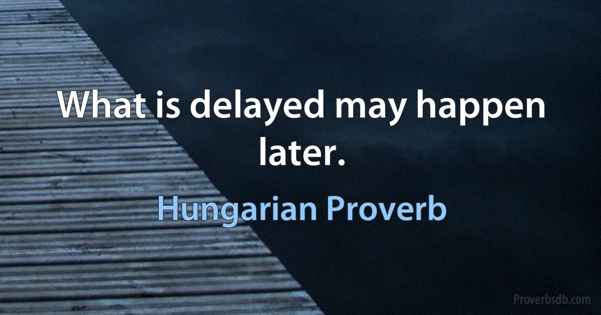 What is delayed may happen later. (Hungarian Proverb)