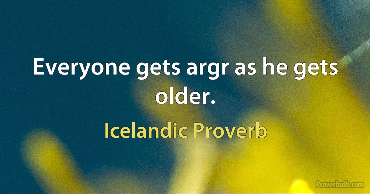 Everyone gets argr as he gets older. (Icelandic Proverb)