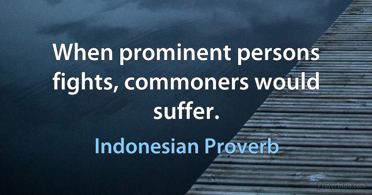 When prominent persons fights, commoners would suffer. (Indonesian Proverb)