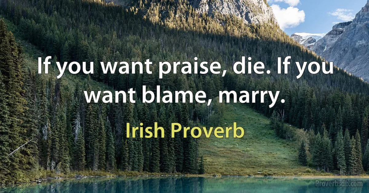 If you want praise, die. If you want blame, marry. (Irish Proverb)