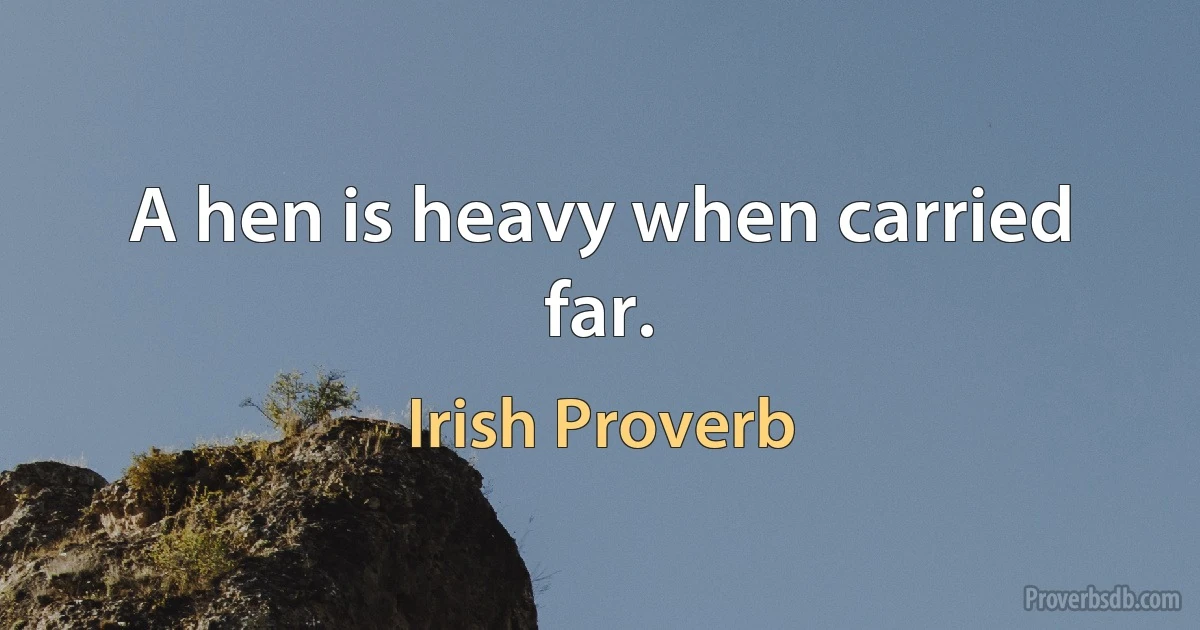 A hen is heavy when carried far. (Irish Proverb)