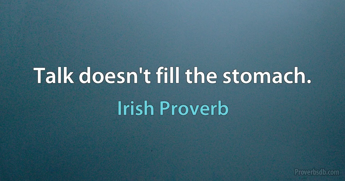 Talk doesn't fill the stomach. (Irish Proverb)