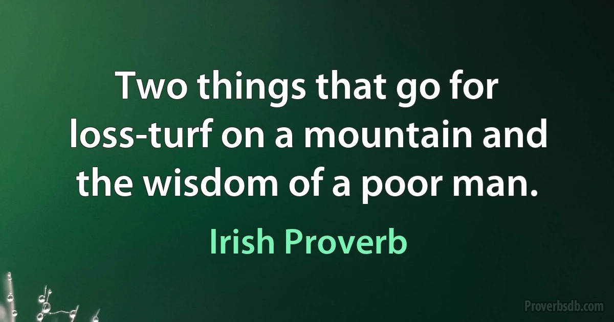 Two things that go for loss-turf on a mountain and the wisdom of a poor man. (Irish Proverb)