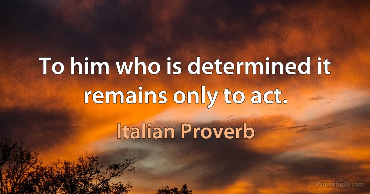 To him who is determined it remains only to act. (Italian Proverb)