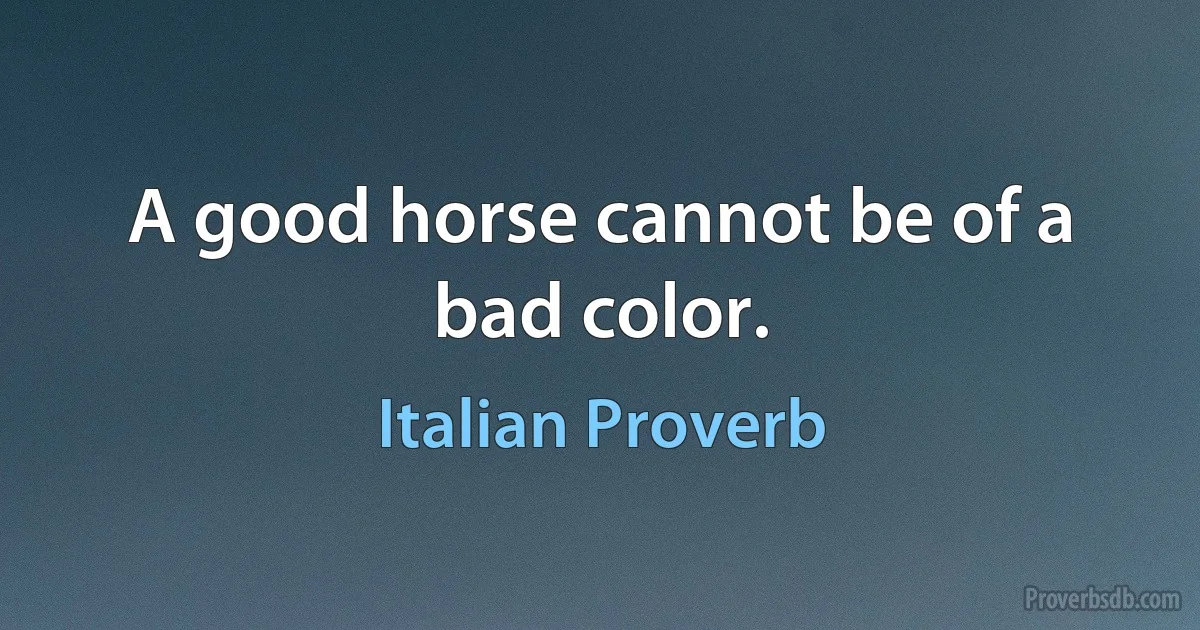 A good horse cannot be of a bad color. (Italian Proverb)