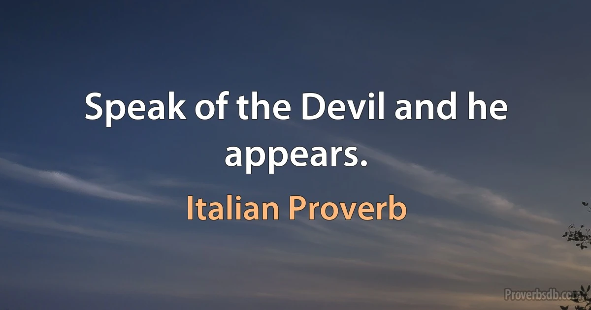 Speak of the Devil and he appears. (Italian Proverb)