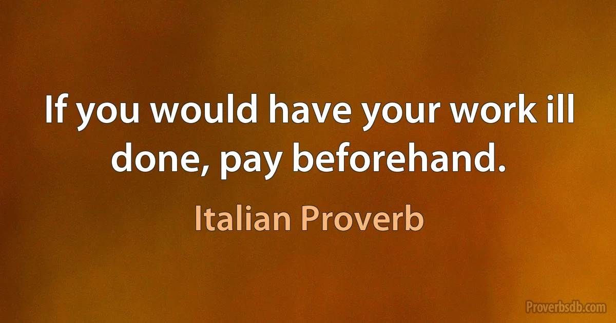 If you would have your work ill done, pay beforehand. (Italian Proverb)