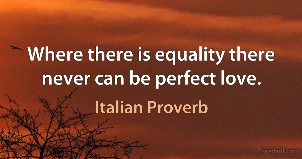 Where there is equality there never can be perfect love. (Italian Proverb)