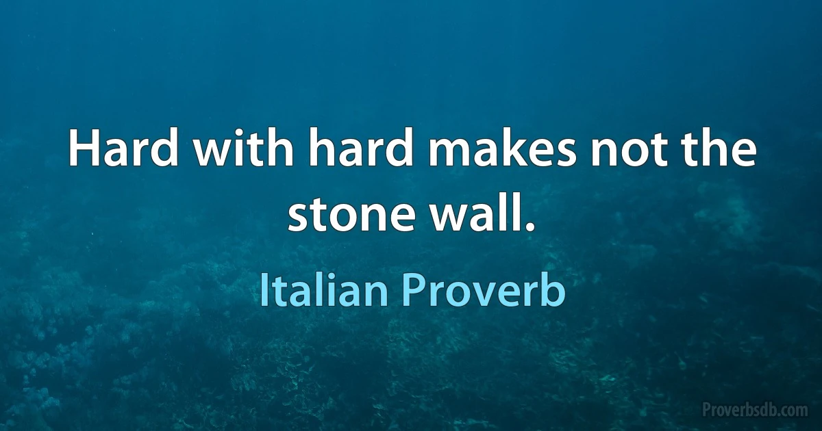 Hard with hard makes not the stone wall. (Italian Proverb)