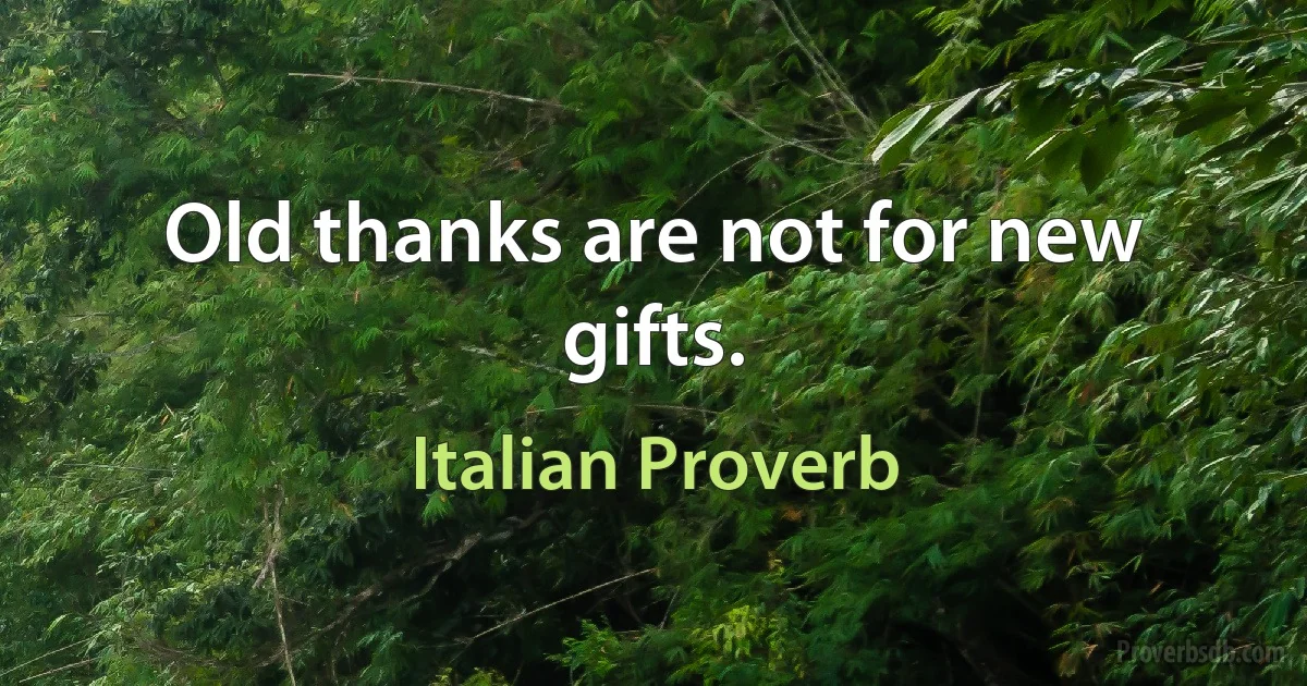 Old thanks are not for new gifts. (Italian Proverb)