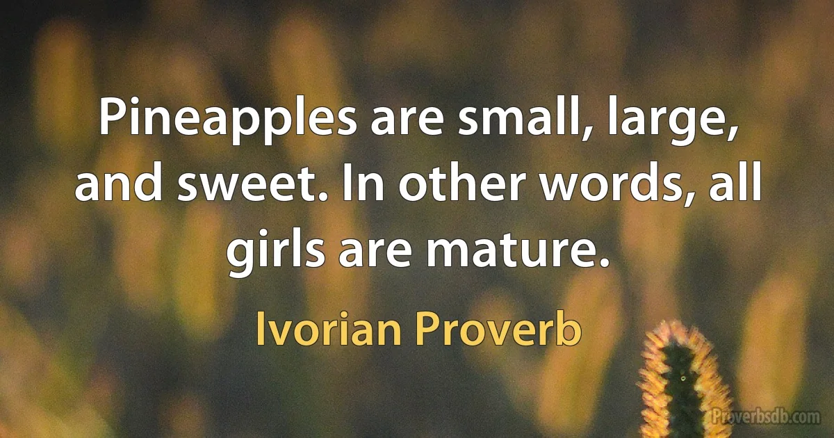 Pineapples are small, large, and sweet. In other words, all girls are mature. (Ivorian Proverb)