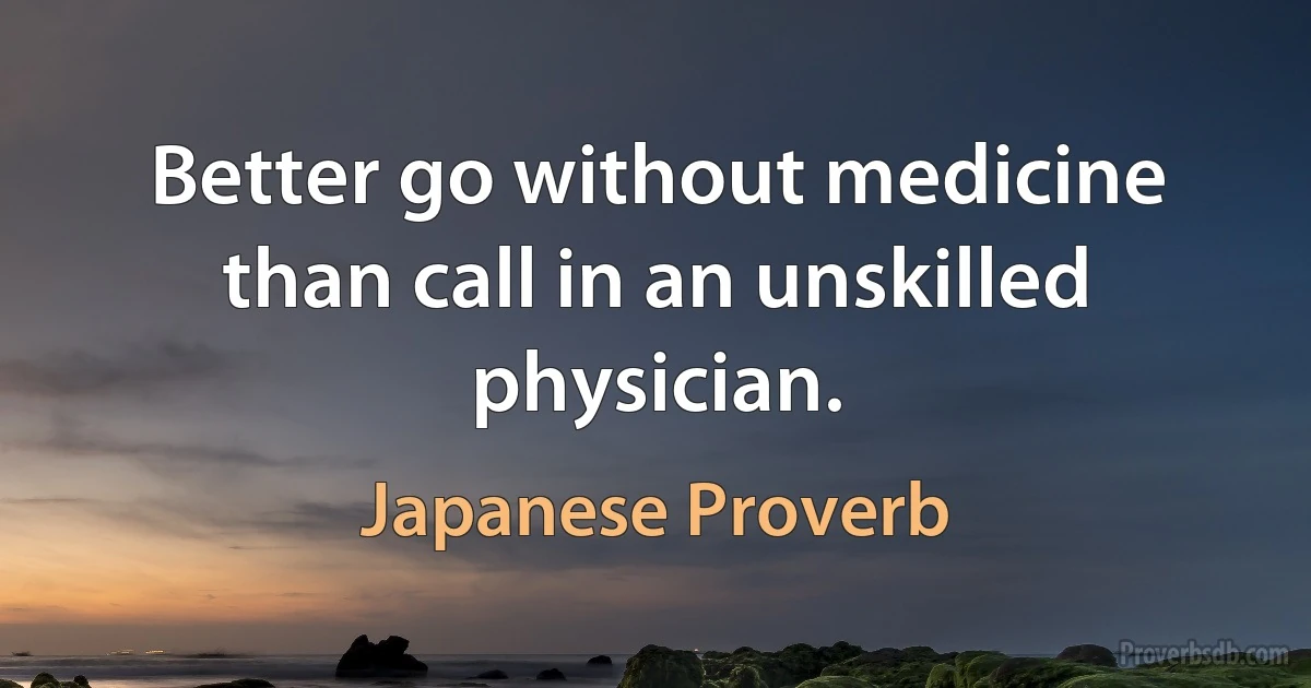 Better go without medicine than call in an unskilled physician. (Japanese Proverb)