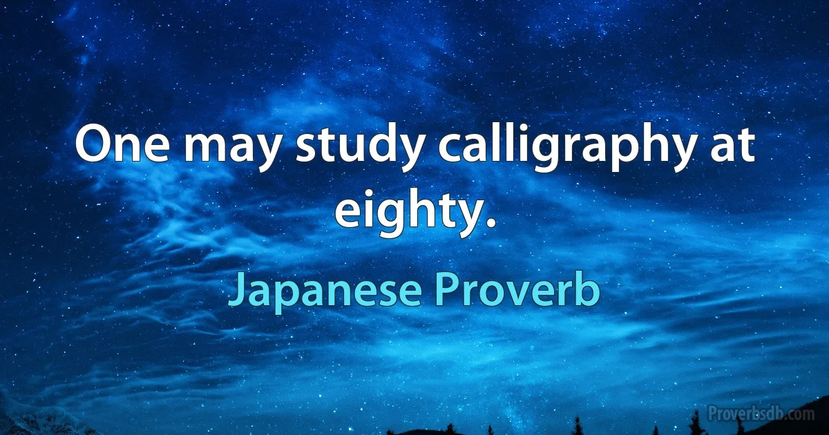 One may study calligraphy at eighty. (Japanese Proverb)