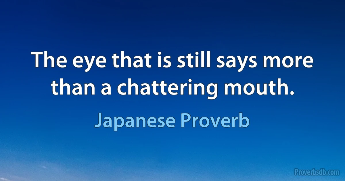 The eye that is still says more than a chattering mouth. (Japanese Proverb)