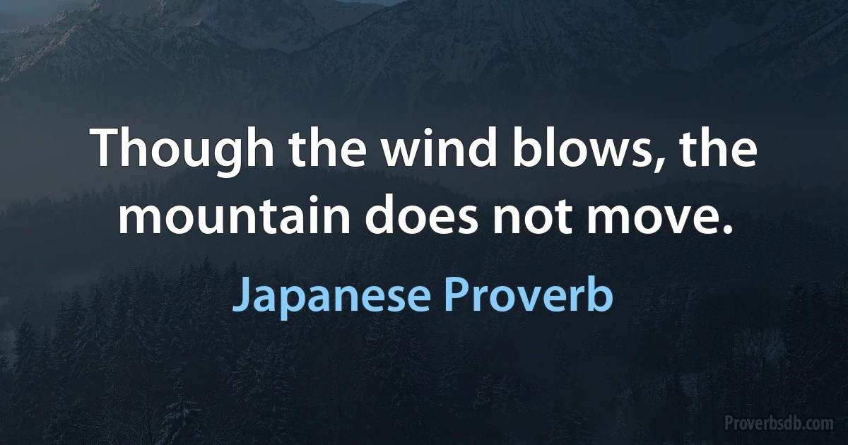 Though the wind blows, the mountain does not move. (Japanese Proverb)