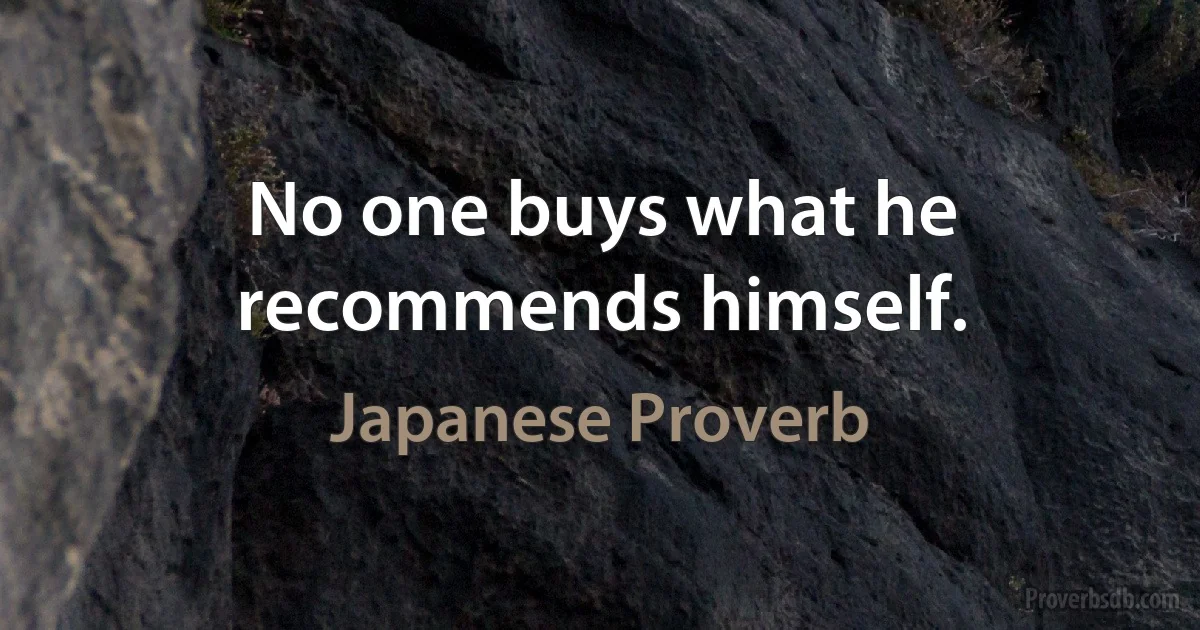 No one buys what he recommends himself. (Japanese Proverb)