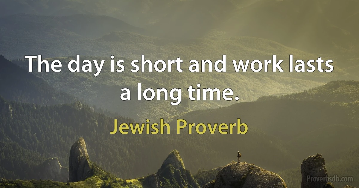 The day is short and work lasts a long time. (Jewish Proverb)