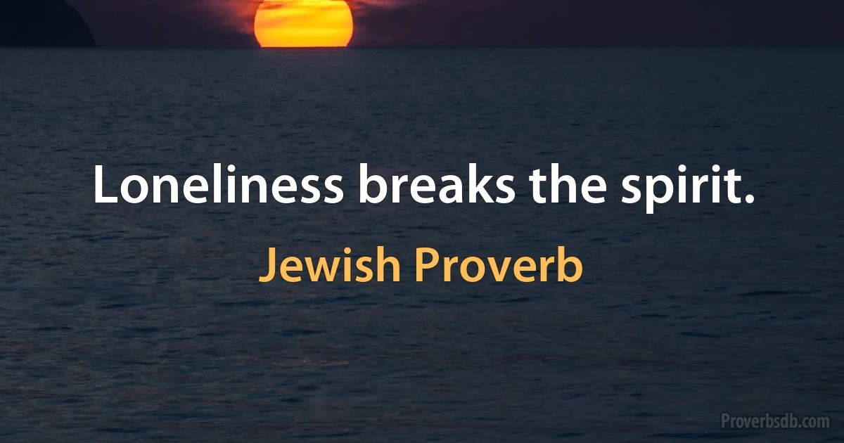 Loneliness breaks the spirit. (Jewish Proverb)