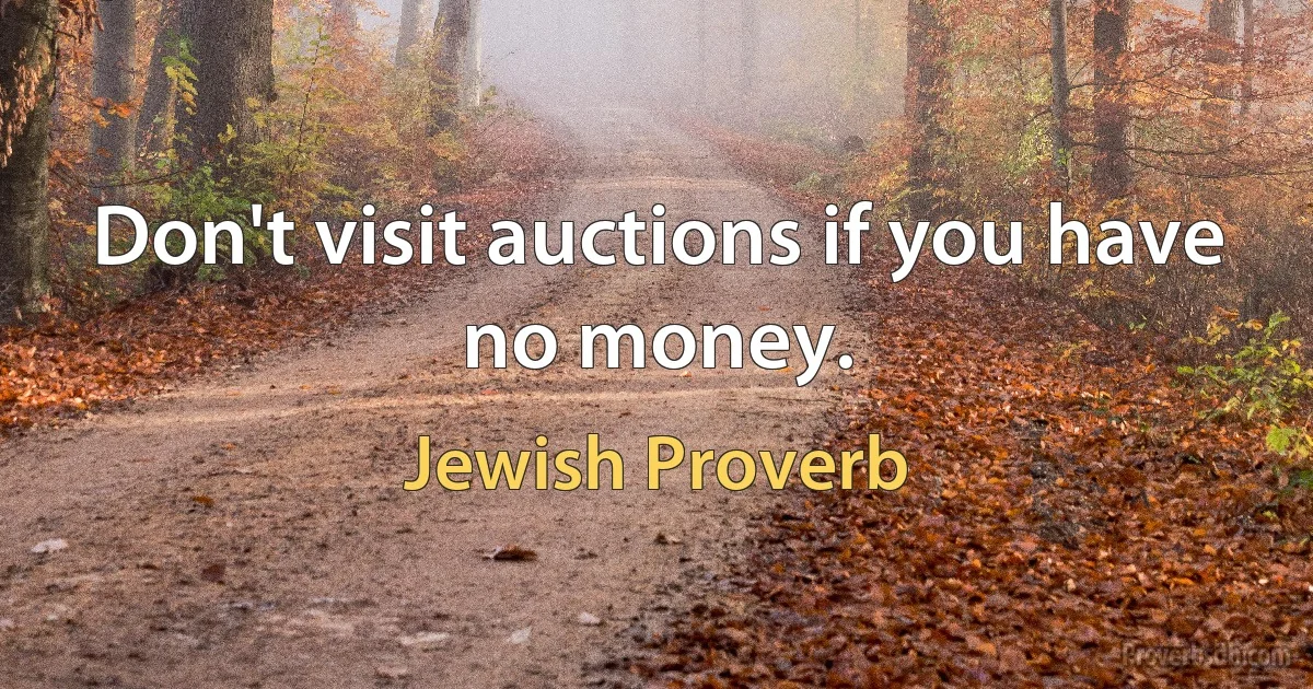 Don't visit auctions if you have no money. (Jewish Proverb)