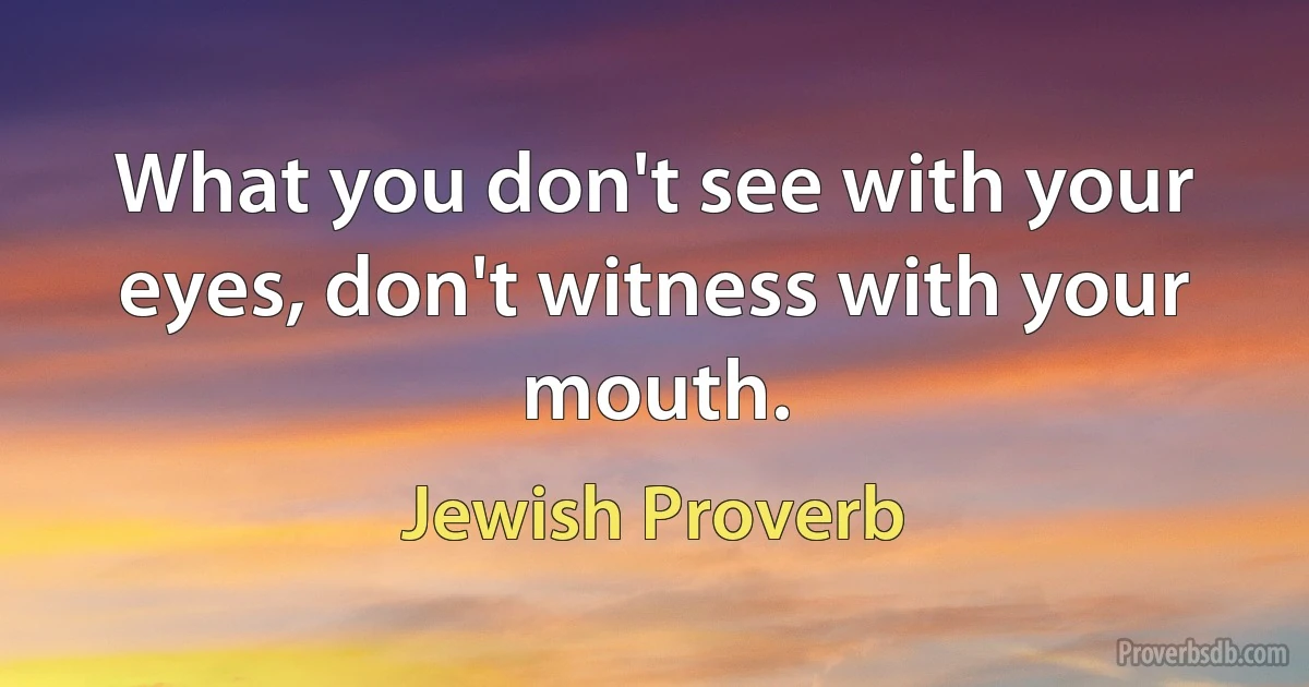 What you don't see with your eyes, don't witness with your mouth. (Jewish Proverb)