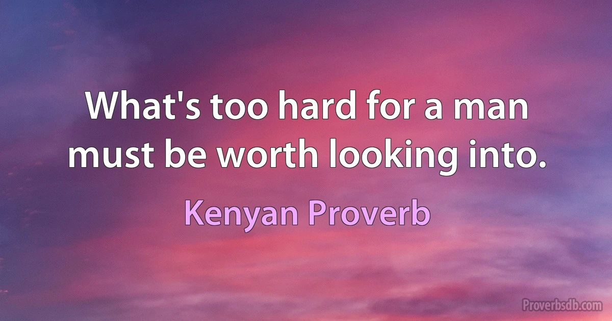 What's too hard for a man must be worth looking into. (Kenyan Proverb)