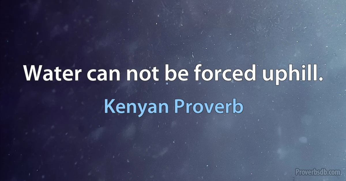 Water can not be forced uphill. (Kenyan Proverb)