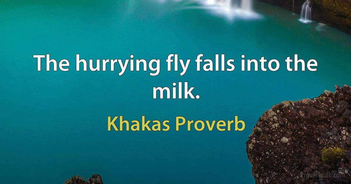 The hurrying fly falls into the milk. (Khakas Proverb)