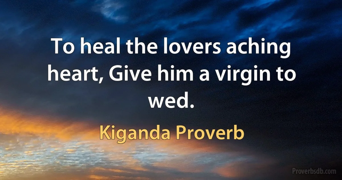 To heal the lovers aching heart, Give him a virgin to wed. (Kiganda Proverb)