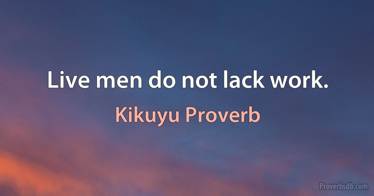 Live men do not lack work. (Kikuyu Proverb)