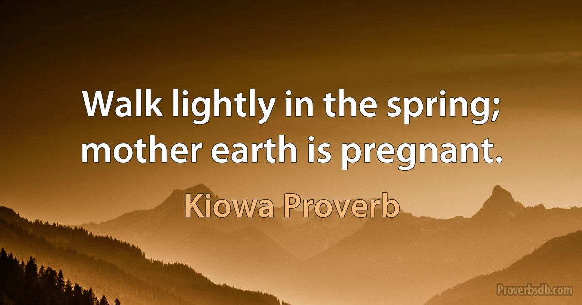 Walk lightly in the spring; mother earth is pregnant. (Kiowa Proverb)