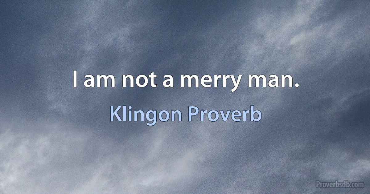 I am not a merry man. (Klingon Proverb)