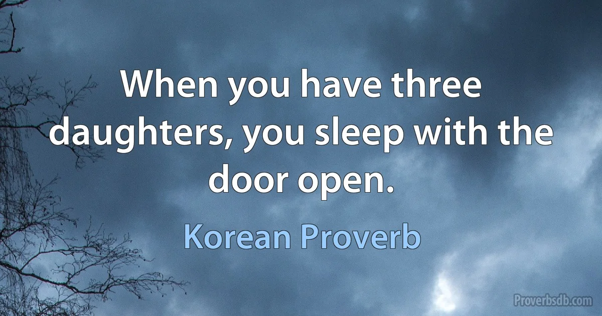 When you have three daughters, you sleep with the door open. (Korean Proverb)