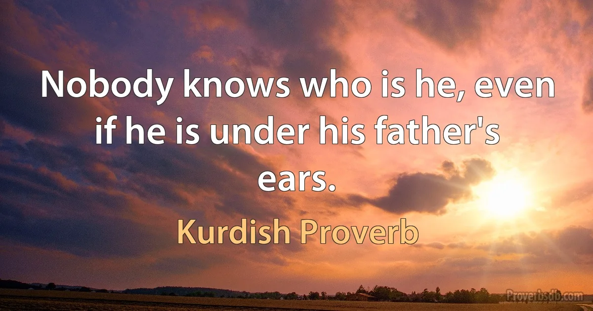 Nobody knows who is he, even if he is under his father's ears. (Kurdish Proverb)