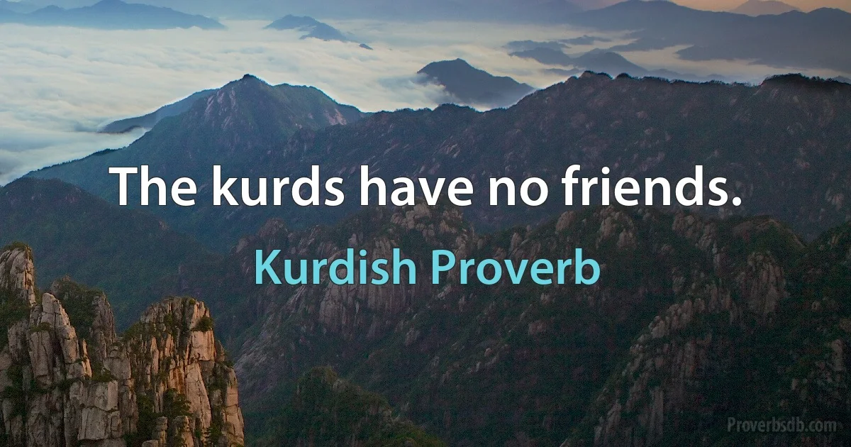 The kurds have no friends. (Kurdish Proverb)