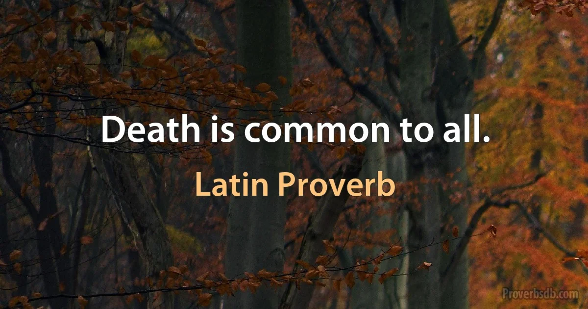 Death is common to all. (Latin Proverb)