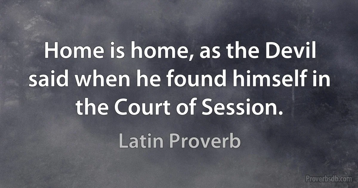 Home is home, as the Devil said when he found himself in the Court of Session. (Latin Proverb)