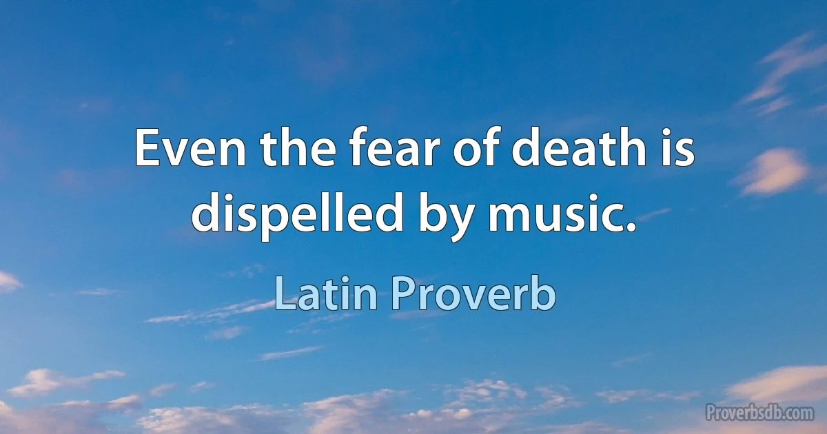 Even the fear of death is dispelled by music. (Latin Proverb)