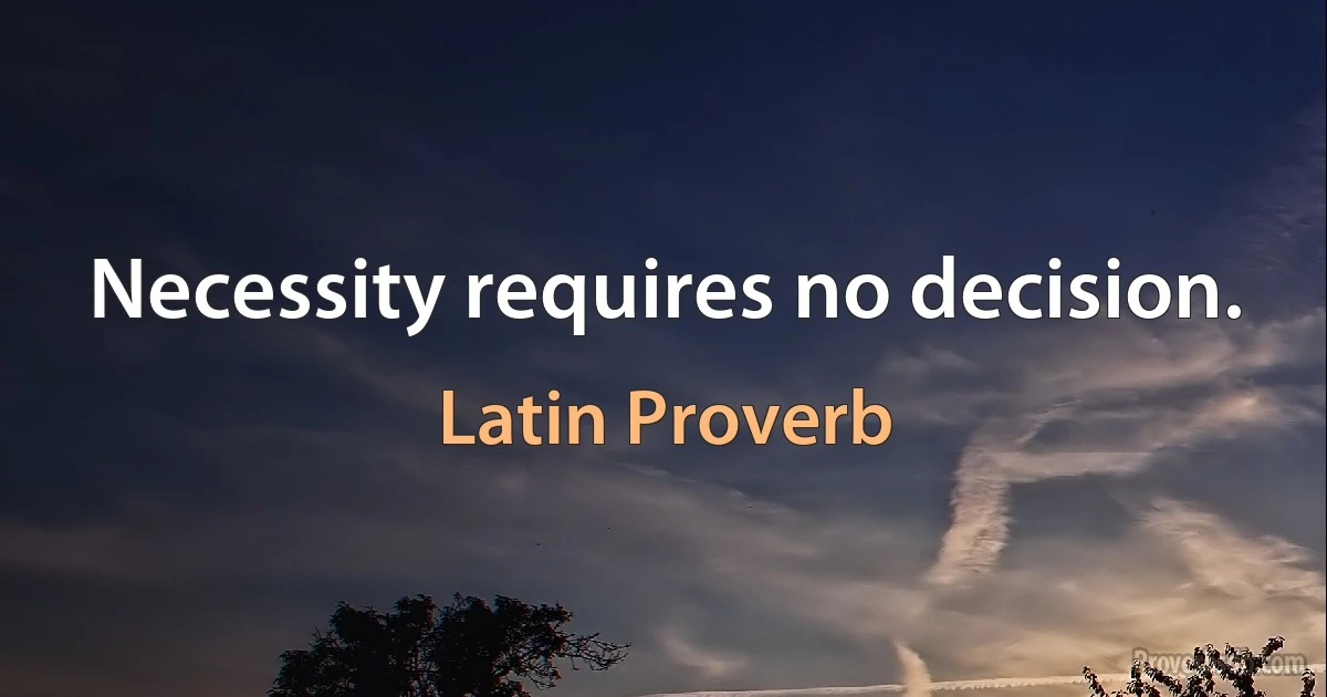 Necessity requires no decision. (Latin Proverb)