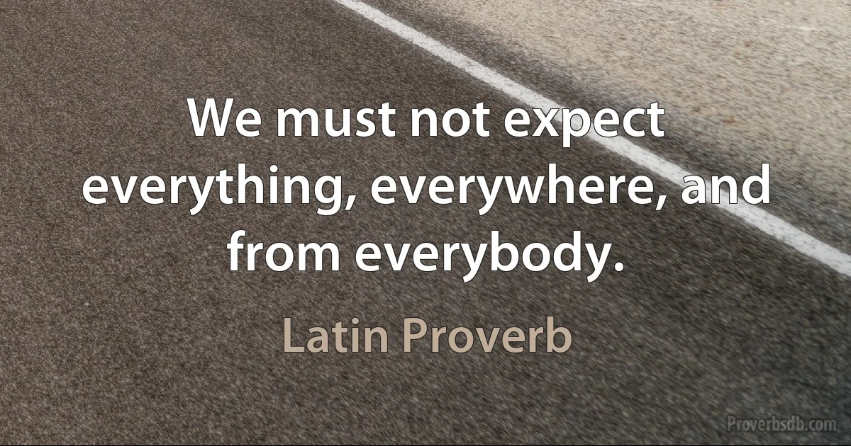 We must not expect everything, everywhere, and from everybody. (Latin Proverb)