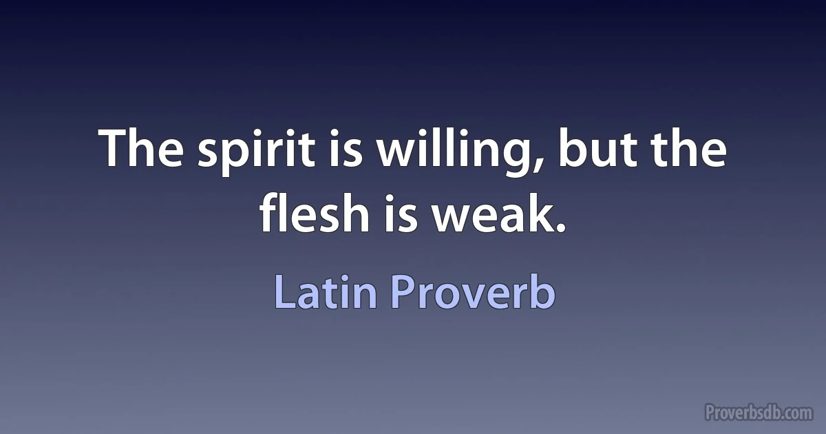 The spirit is willing, but the flesh is weak. (Latin Proverb)