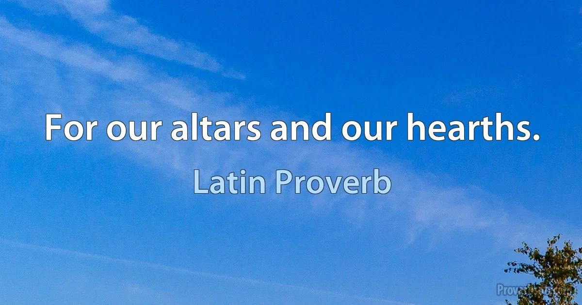 For our altars and our hearths. (Latin Proverb)