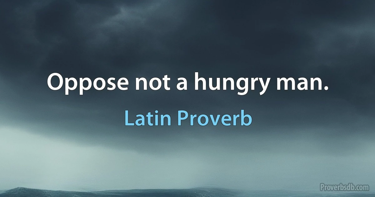 Oppose not a hungry man. (Latin Proverb)