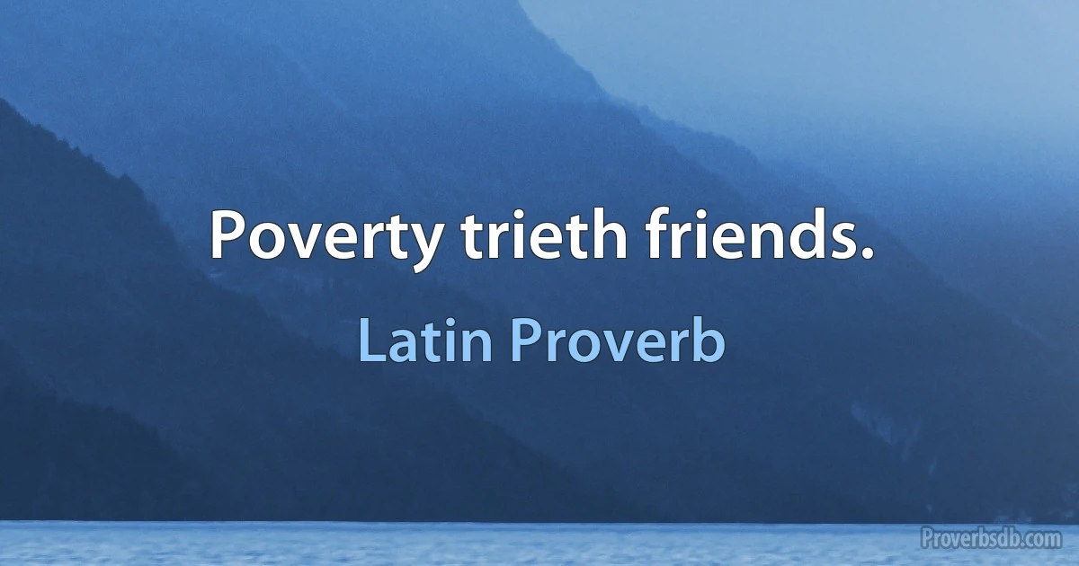 Poverty trieth friends. (Latin Proverb)