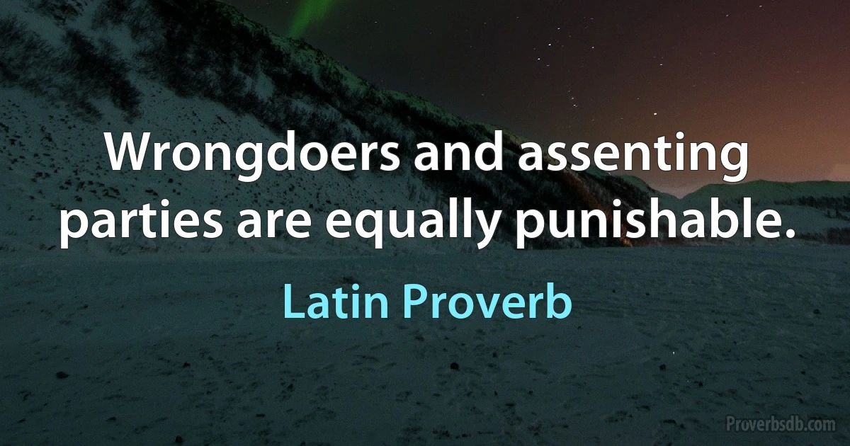 Wrongdoers and assenting parties are equally punishable. (Latin Proverb)