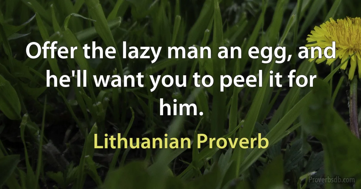 Offer the lazy man an egg, and he'll want you to peel it for him. (Lithuanian Proverb)