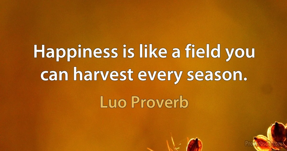 Happiness is like a field you can harvest every season. (Luo Proverb)