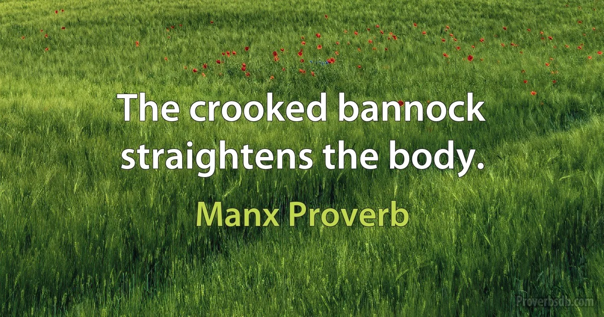 The crooked bannock straightens the body. (Manx Proverb)