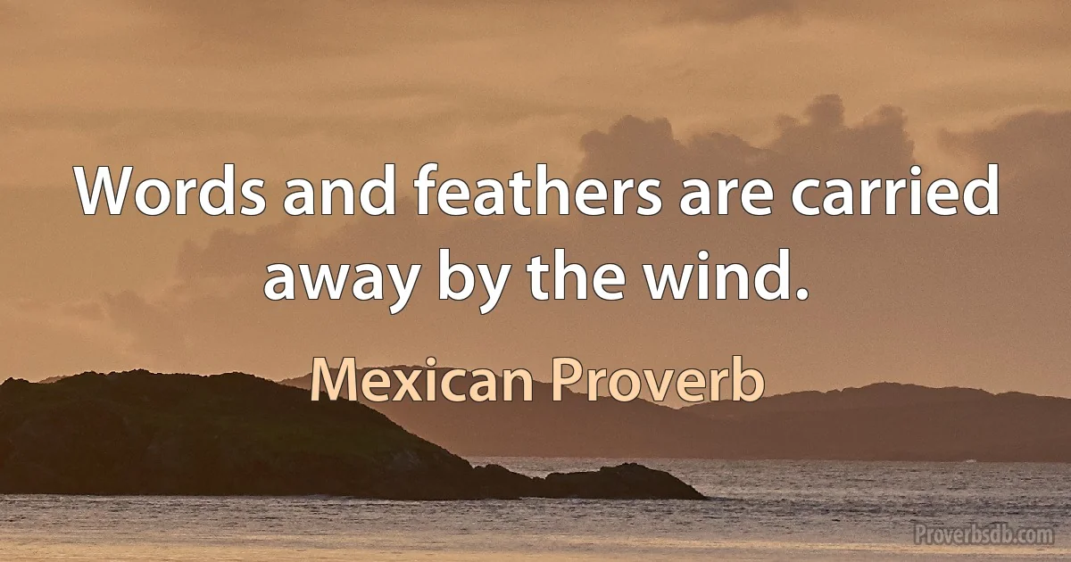 Words and feathers are carried away by the wind. (Mexican Proverb)