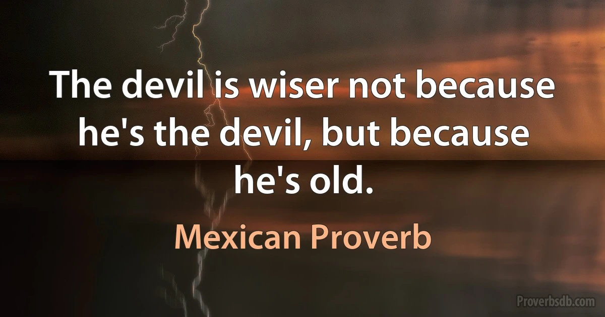 The devil is wiser not because he's the devil, but because he's old. (Mexican Proverb)