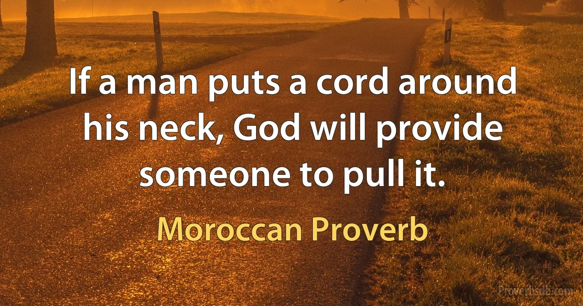 If a man puts a cord around his neck, God will provide someone to pull it. (Moroccan Proverb)